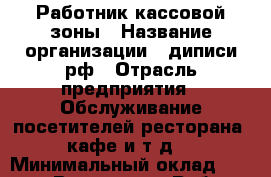 Работник кассовой зоны › Название организации ­ диписи.рф › Отрасль предприятия ­ Обслуживание посетителей ресторана, кафе и т.д. › Минимальный оклад ­ 25 000 - Все города Работа » Вакансии   . Мурманская обл.,Оленегорск г.
